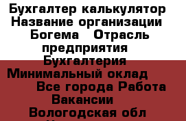 Бухгалтер-калькулятор › Название организации ­ Богема › Отрасль предприятия ­ Бухгалтерия › Минимальный оклад ­ 15 000 - Все города Работа » Вакансии   . Вологодская обл.,Череповец г.